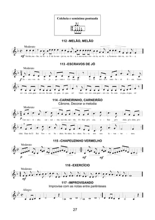 27
Colcheia e semínima pontuada
112 -MELÃO, MELÃO
113 -ESCRAVOS DE JÓ
114 -CARNEIRINHO, CARNEIRÃO
Cânone, Decorar a melodia
115 -CHAPEUZINHO VERMELHO
116 -EXERCÍCIO
117 -IMPROVISANDO
Improvise com as notas entre parênteses
 