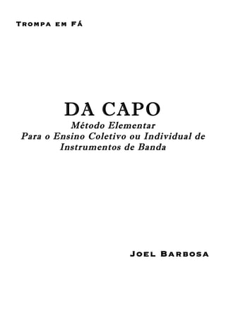 Trompa em Fá
DA CAPO
Método Elementar
Para o Ensino Coletivo ou Individual de
Instrumentos de Banda
Joel Barbosa
 