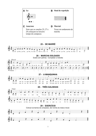 1
A La B Sinal de repetição
C Anacruse D Marcial
Note que as canções 25, 27 e
28 começam no terceiro
tempo do compasso.
Tocar em andamento de
marcha
25 - DE MARRÉ
26 - MARCHA SOLDADO
Dueto com palmas - Completar a melodia
27 - A MANQUINHA
28 - TRÊS GALINHAS
29 - EXERCÍCIO
Colocar as barras de compasso, dar nomes às notas e tocar.
 