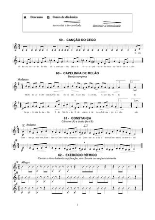 1
A Descanso B Sinais de dinâmica
aumentar a intensidade diminuir a intensidade
59 - CANÇÃO DO CEGO
60 - CAPELINHA DE MELÃO
Banda completa
61 - CONSTANÇA
Cânone (A) e dueto (A e B)
62 - EXERCÍCIO RÍTMICO
Cantar o ritmo batendo a pulsação, em cânone ou seqüencialmente.
 