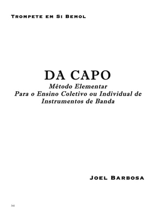 341
Trompete em Si Bemol
DA CAPO
Método Elementar
Para o Ensino Coletivo ou Individual de
Instrumentos de Banda
Joel Barbosa
 