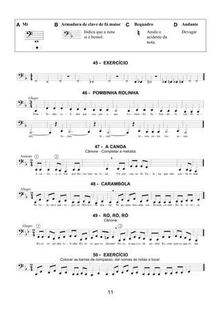 11
A Mi B Armadura de clave de fá maior C Bequadro D Andante
Indica que a nota
si é bemol.
Anula o
acidente da
nota.
Devagar
45 - EXERCÍCIO
46 - POMBINHA ROLINHA
47 - A CANOA
Cânone - Completar a melodia
48 - CARAMBOLA
49 - RÓ, RÓ, RÓ
Cânone
50 - EXERCÍCIO
Colocar as barras de compasso, dar nomes às notas e tocar.
 