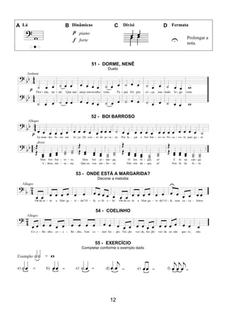 12
A Lá B Dinâmicas C Divisi D Fermata
piano
U Prolongar a
nota.
forte
51 - DORME, NENÊ
Dueto
52 - BOI BARROSO
53 - ONDE ESTÁ A MARGARIDA?
Decorar a melodia
54 - COELINHO
55 - EXERCÍCIO
Completar conforme o exemplo dado
 