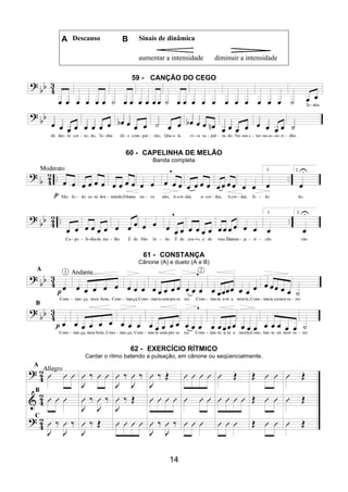 14
A Descanso B Sinais de dinâmica
aumentar a intensidade diminuir a intensidade
59 - CANÇÃO DO CEGO
60 - CAPELINHA DE MELÃO
Banda completa
61 - CONSTANÇA
Cânone (A) e dueto (A e B)
62 - EXERCÍCIO RÍTMICO
Cantar o ritmo batendo a pulsação, em cânone ou seqüencialmente.
 