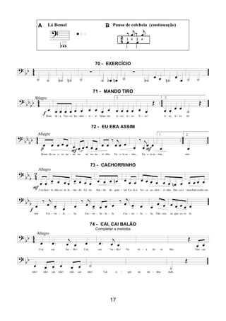 17
A Lá Bemol B Pausa de colcheia (continuação)
70 - EXERCÍCIO
71 - MANDO TIRO
72 - EU ERA ASSIM
73 - CACHORRINHO
74 - CAI, CAI BALÃO
Completar a melodia
 