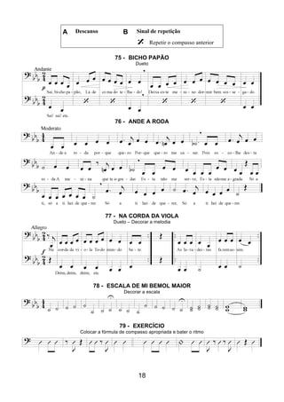 18
A Descanso B Sinal de repetição
Repetir o compasso anterior
75 - BICHO PAPÃO
Dueto
76 - ANDE A RODA
77 - NA CORDA DA VIOLA
Dueto – Decorar a melodia
78 - ESCALA DE MI BEMOL MAIOR
Decorar a escala
79 - EXERCÍCIO
Colocar a fórmula de compasso apropriada e bater o ritmo
 