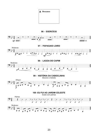 23
A Descanso
96 - EXERCÍCIO
97 - PAPAGAIO LOIRO
98 - LAGOA DO CAPIM
99 - HISTÓRIA DA CABOCLINHA
Decorar a melodia
100 -EU FUI AO JARDIM CELESTE
Dueto com palmas
 