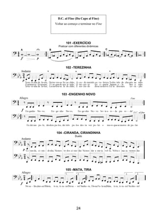 24
D.C. al Fine (Da Capo al Fine)
Voltar ao começo e terminar no Fine
101 -EXERCÍCIO
Praticar com diferentes dinâmicas
102 -TEREZINHA
103 -ENGENHO NOVO
104 -CIRANDA, CIRANDINHA
Dueto
105 -MATA, TIRA
 