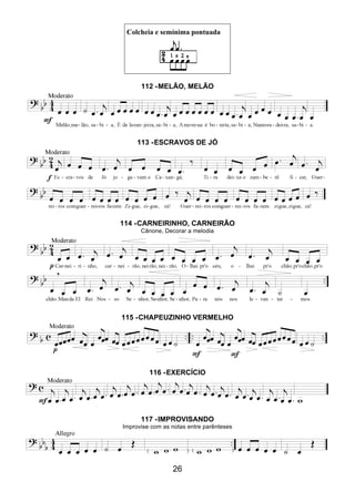 26
Colcheia e semínima pontuada
112 -MELÃO, MELÃO
113 -ESCRAVOS DE JÓ
114 -CARNEIRINHO, CARNEIRÃO
Cânone, Decorar a melodia
115 -CHAPEUZINHO VERMELHO
116 -EXERCÍCIO
117 -IMPROVISANDO
Improvise com as notas entre parênteses
 