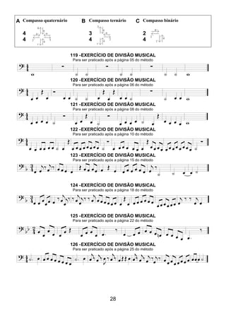 28
A Compasso quaternário B Compasso ternário C Compasso binário
4
4
3
4
2
4
119 -EXERCÍCIO DE DIVISÃO MUSICAL
Para ser praticado após a página 05 do método
120 -EXERCÍCIO DE DIVISÃO MUSICAL
Para ser praticado após a página 06 do método
121 -EXERCÍCIO DE DIVISÃO MUSICAL
Para ser praticado após a página 08 do método
122 -EXERCÍCIO DE DIVISÃO MUSICAL
Para ser praticado após a página 10 do método
123 -EXERCÍCIO DE DIVISÃO MUSICAL
Para ser praticado após a página 15 do método
124 -EXERCÍCIO DE DIVISÃO MUSICAL
Para ser praticado após a página 18 do método
125 -EXERCÍCIO DE DIVISÃO MUSICAL
Para ser praticado após a página 22 do método
126 -EXERCÍCIO DE DIVISÃO MUSICAL
Para ser praticado após a página 25 do método
 
