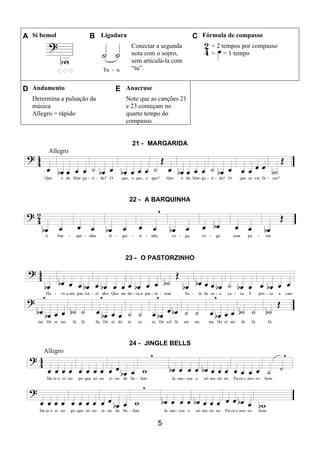 5
A Si bemol B Ligadura C Fórmula de compasso
Conectar a segunda
nota com o sopro,
sem articulá-la com
“tu”.
= 2 tempos por compasso
= = 1 tempo
D Andamento E Anacruse
Determina a pulsação da
música
Allegro = rápido
Note que as canções 21
e 23 começam no
quarto tempo do
compasso.
21 - MARGARIDA
Allegro
22 - A BARQUINHA
23 - O PASTORZINHO
24 - JINGLE BELLS
Allegro
 