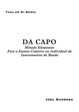 Tuba em Mi Bemol
DA CAPO
Método Elementar
Para o Ensino Coletivo ou Individual de
Instrumentos de Banda
Joel Barbosa
 