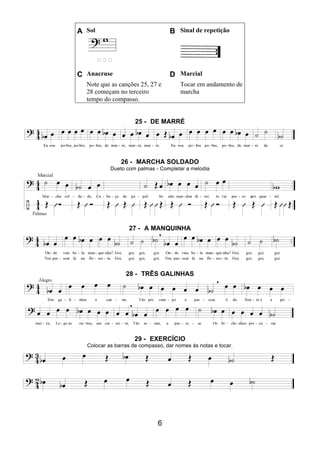 6
A Sol B Sinal de repetição
C Anacruse D Marcial
Note que as canções 25, 27 e
28 começam no terceiro
tempo do compasso.
Tocar em andamento de
marcha
25 - DE MARRÉ
26 - MARCHA SOLDADO
Dueto com palmas - Completar a melodia
27 - A MANQUINHA
28 - TRÊS GALINHAS
29 - EXERCÍCIO
Colocar as barras de compasso, dar nomes às notas e tocar.
 