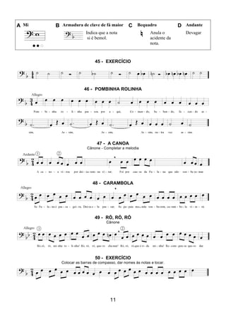 11
A Mi B Armadura de clave de fá maior C Bequadro D Andante
Indica que a nota
si é bemol.
Anula o
acidente da
nota.
Devagar
45 - EXERCÍCIO
46 - POMBINHA ROLINHA
47 - A CANOA
Cânone - Completar a melodia
48 - CARAMBOLA
49 - RÓ, RÓ, RÓ
Cânone
50 - EXERCÍCIO
Colocar as barras de compasso, dar nomes às notas e tocar.
 
