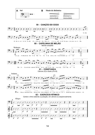 14
A Sol B Sinais de dinâmica
aumentar a
intensidade
diminuir a
intensidade
59 - CANÇÃO DO CEGO
60 - CAPELINHA DE MELÃO
Banda completa
61 - CONSTANÇA
Cânone (A) e dueto (A e B)
62 - EXERCÍCIO RÍTMICO
Cantar o ritmo batendo a pulsação, em cânone ou seqüencialmente.
 