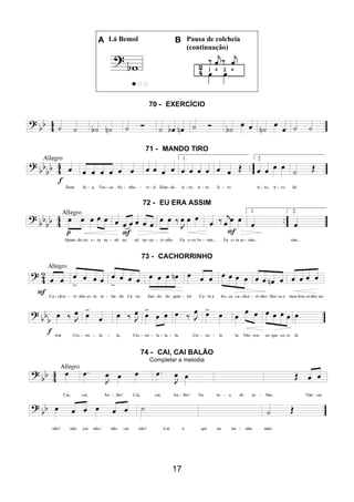 17
A Lá Bemol B Pausa de colcheia
(continuação)
70 - EXERCÍCIO
71 - MANDO TIRO
72 - EU ERA ASSIM
73 - CACHORRINHO
74 - CAI, CAI BALÃO
Completar a melodia
 