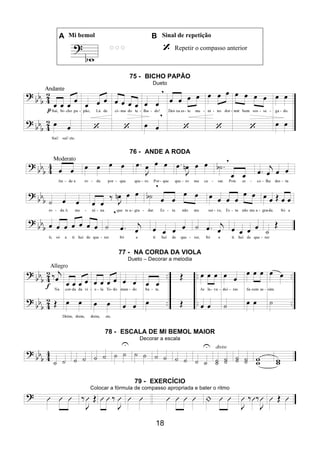 18
A Mi bemol B Sinal de repetição
Repetir o compasso anterior
75 - BICHO PAPÃO
Dueto
76 - ANDE A RODA
77 - NA CORDA DA VIOLA
Dueto – Decorar a melodia
78 - ESCALA DE MI BEMOL MAIOR
Decorar a escala
79 - EXERCÍCIO
Colocar a fórmula de compasso apropriada e bater o ritmo
 