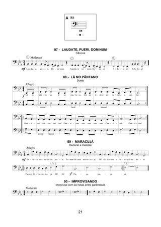 21
A Ré
87 - LAUDATE, PUERI, DOMINUM
Cânone
88 - LÁ NO PÂNTANO
Dueto
89 - MARACUJÁ
Decorar a melodia
90 - IMPROVISANDO
Improvise com as notas entre parênteses
 