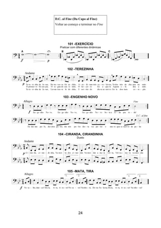 24
D.C. al Fine (Da Capo al Fine)
Voltar ao começo e terminar no Fine
101 -EXERCÍCIO
Praticar com diferentes dinâmicas
102 -TEREZINHA
103 -ENGENHO NOVO
104 -CIRANDA, CIRANDINHA
Dueto
105 -MATA, TIRA
 