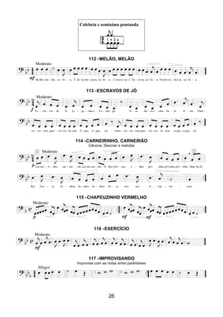 26
Colcheia e semínima pontuada
112 -MELÃO, MELÃO
113 -ESCRAVOS DE JÓ
114 -CARNEIRINHO, CARNEIRÃO
Cânone, Decorar a melodia
115 -CHAPEUZINHO VERMELHO
116 -EXERCÍCIO
117 -IMPROVISANDO
Improvise com as notas entre parênteses
 