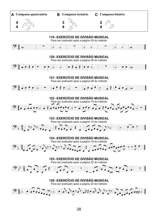 28
A Compasso quaternário B Compasso ternário C Compasso binário
4
4
3
4
2
4
119 -EXERCÍCIO DE DIVISÃO MUSICAL
Para ser praticado após a página 05 do método
120 -EXERCÍCIO DE DIVISÃO MUSICAL
Para ser praticado após a página 06 do método
121 -EXERCÍCIO DE DIVISÃO MUSICAL
Para ser praticado após a página 08 do método
122 -EXERCÍCIO DE DIVISÃO MUSICAL
Para ser praticado após a página 10 do método
123 -EXERCÍCIO DE DIVISÃO MUSICAL
Para ser praticado após a página 15 do método
124 -EXERCÍCIO DE DIVISÃO MUSICAL
Para ser praticado após a página 18 do método
125 -EXERCÍCIO DE DIVISÃO MUSICAL
Para ser praticado após a página 22 do método
126 -EXERCÍCIO DE DIVISÃO MUSICAL
Para ser praticado após a página 25 do método
 