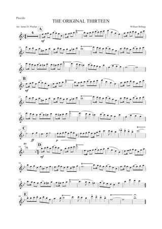 William BillingsArr: James D. Ployhar
THE ORIGINAL THIRTEEN
Piccolo
A
G
E
5:55 5 5 5 5
5 5:55 5 B8)))))))5:5 5 5 5 5 5 5 5 5 5 5 5:5 5 5 5 5 5 5
10
G
5 5 5 5 5
5E 5 5 5: 5 5 5 5 5 5! 5 '8))))))))))))5: 5 5 5 5 5 5 5
5: 5 5 5 5 5 5 5
15
G
5:5 5 5 5 5 5E 5 5: 5E 5 5 B 5:8)))))))) 5

5 5! 5 5 5 5 5 5 5 5 5 5 ' '
B22
G
E
5: 55 5 5 5 5 5 5: 5 5 5 B8)))))))) 5: 5 5 5 5 5 5 5 5 5 5 5 5: 5 5 5 5 5 5 5
27
G
5 5 5 5 5
5E 5 5 5: 5 5 5 5 5 5! 5 '8))))))))))))5: 5 5 5 5 5 5 5
5: 5 5 5 5 5 5 5
32
G
5: 5 5 5 5 5 5E 5 5: 5E 5 5 B 5:8)))))))))) 5

5 5! 5 5 5 5 5 5 5 5 5 5
C37
G B
EE
5 5 5: 5

B 5M 5M 5M 5M
5M 5M 5M
5M 5M 5M 5M 5M
5M :5M 5M 5M 5: 5

5 5 5
 5
 5
 5
 '
8))))))))
44
::
D
G
'
8

E
5:5 5 5 5 5 5 5 5:5 5 5 B8)))))))
5:55 5 5 5 5 5 5 5 5 5 5:55 5 5 5 5 5
50
G 5 5 5 5 5 5! 5 5 5: 5 5 5 5 5 5! 5 '
8))))))))))))5: 5 5 5 5 5 5 5 5: 5 5 5 5 5 5 5
55
::G 5: 5 5 5 5 5 5E 5 5: 5E 5 5 B 5:8)))))))))) 5
 5 5! 5 5 5 5 5 5 5 5 5 5
E60
G
5M 5M 5M 5M
5M 5M
5M
5M 5: 5

B 5:8)))))))) 5

5 5 5
 5
 5
 5

' ' '
8)))))))))))))))))))))))))
 