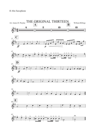 William BillingsArr: James D. Ployhar THE ORIGINAL THIRTEEN
II Alto Saxophone
A B
G
EE
C37
G
EE
EE
B 5 5 5: 5

B 5M 5M
5M
5M 5M
5M 5M 5M 5M 5M
5M
5M 5M : 5M
5M 5M
41
G
EE 5: 5
 5 5 5
 5

5


! 5


 5


! 5


5


5


5 5


5


5


5


'


E
::
D45
G
E
EE
B 5 5 B B 5 5 5 5 ' B 5 5 5 5 5E 5
51
G
E
5 5 5! 5 ' B 5 5 B 5 5 5 5 5 5
56
::G
E ' B 5 5 5 5 5 5 5 5 5 5
E60
G
E
B 5 5 5: 5

B 5: 5
 5 5
63
G
E 5
 5
 5

5


 5


! 5


5


5


5 5


5


5


5


'

'



 