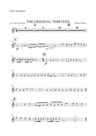 William BillingsArr: James D. Ployhar THE ORIGINAL THIRTEEN
Tenor Saxophone
A B
G
E
C37
G
E
EE
B 5 5 5 5E 5 5 5 5 5 5 ' '
5: 5
 5 5 5
! 5
 5
 5

43
::
D
G
E 5
 5
5
5
 5 5
5
5
 5

'

 !
EE
B 5 5 B B 5
5 5 5 '
49
G B 5 5 5 5 5 5 5 5 5 5E '! B 5 5 B 5 5
55
::G 5 5 5 5 ' B 5 5 5 5 5 5 5 5 5 5
E60
G B 5 5 5 5E 5 5 5 5 5 5 5: 5
 5 5
63
G
5
 5
 5
 5
 5
 5
 5
 5
 5 5
 5
 5
 5

'


'



 