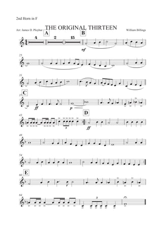 William BillingsArr: James D. Ployhar THE ORIGINAL THIRTEEN
2nd Horn in F
A B
G
E
B 5 5 B B 5 5 5 5
25
G ' B 5 5 5 5 5 5 5 5 5 5 5 ' B 5 5
31
G B 5 5 5 5 5 5 ' 5: 5
 5 5 5 5 5 5 5 5
5 5 5 5
C37
G B
EE
5 5 5: 5

B ' ' 5: 5

5 5 5

5


! 5


 5



43
::
D
G 5


! 5


5


5


5 5


5


5


5


5
 5
5
5
5
 5


EE
B 5 5 B B 5 5 5 5

48
G ' B 5 5 5 5 5 5 5 5 5 5 ' B 5 5
54
::G B 5 5 5 5 5 5 ' B 5 5 5 5 5 5 5 5 5 5
E60
G B 5 5 5: 5

B 5: 5

5 5 5


5


! 5


5



64
G 5


! 5


5


5


5 5


5


5


5

 5
 5
 5
 5
 5
 5

'




 