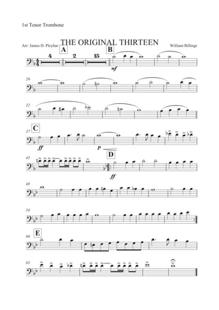 William BillingsArr: James D. Ployhar THE ORIGINAL THIRTEEN
1st Tenor Trombone
A B


E
B 5 5 ' B B '
26

' ' B B! ' B B B 5 5
32


B 5 5E B B B B! ' 5 5 5 5
C37


EE
B 5 5 5: 5

B ' ' 5: 5

5 5 5
 5
 5
 5

43
::
D

5
! 5
 5
 5
 5 5
 5
 5
 5
 '


EE
B 5 5 B B 5 5 5 5
48


' B 5 5 5 5 5! 5 5 5 5 5 ' B 5 5
54
::
 B 5 5 5 5 5 5 ' B 5 5 5 5 5 5 5 5 5 5
E60


B 5 5 5 5! 5 5 5 5 5 5 5: 5
 5 5
63

5
 5
 5
 5
 5
! 5
 5
 5
 5 5
 5
 5
 5
 '
 '

 
