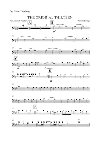 William BillingsArr: James D. Ployhar
THE ORIGINAL THIRTEEN
2nd Tenor Trombone
A B


E
B B ' ' '
26

B B ' ' ' ' B 5 5
32


B 5 5 ' B B ' 5 5 5 5
C37

EE
B 5 5 5: 5

B ' ' 5: 5

5 5 5
 5
 5
 5

43
::
D


5
 5
5
5
 5 5
5
5
 5
 '


EE
B 5 5 B B
5 5 5 5
48


' B 5 5 5 5 5 5 5 5 5 5 ' B 5 5
54
 B 5 5 5 5 5 5 B B B 5 5 5 5 5 5
::
59
E


5 5 5 5 B 5 5 5 5! 5 5 5 5 5 5 5: 5

5 5
63
 5
 5
 5
 5
 5
 5
 5
 5
 5 5
 5
 5
 5
 '
 '

 