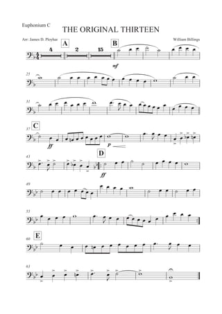 William BillingsArr: James D. Ployhar
THE ORIGINAL THIRTEEN
Euphonium C
A B

E
B 5 5 B B 5 5 5 5
25

' B 5 5 5 5 5 5 5 5 5 5 5 ' B 5 5
31


B 5 5 5 5 5 5 ' 5: 5

5 5 5 5 5 5 5 5 5 5 5 5
C37


B
EE
5 5 5 5! 5 5 5 5 5 5 ' ' 5: 5
 5 5
5


5

 5
 5
!
43
::
D


5
: 5


B
 5
 5
 5


5



EE
B 5 5 B B 5 5 5 5 '
49

 B 5 5 5 5 5 5 5
5 5 5 5 ' B 5 5 B 5 5
55
:: 5 5 5 5 ' 5: 5
 5 5 5 5 5 5 5 5 5 5 5 5
E60
 B 5 5 5 5! 5 5 5 5 5 5 5: 5
 5 5
63
 5


5

 5
 5
! 5
: 5


B
 '

'



 