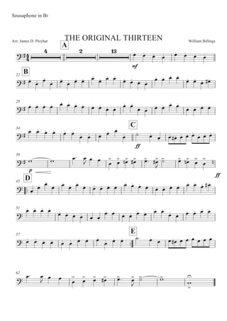 William BillingsArr: James D. Ployhar THE ORIGINAL THIRTEEN
Sousaphone in BF
A
E
E
5M 5M 5M 5M 5M 5M 5M 5M
B22
E 5M
5M 5M
5M 5M
5M 5M 5M 5M
5M 5M 5M
5M 5M 5M 5M 5M 5M 5M 5M
5M 5M
5M 5ME
28
E 5M 5M 5M 5M 5M 5M 5M 5M 5M 5M
5M 5M 5M 5M
5M 5M 5M 5M 5M 5M
5M 5M 5M 5M
34
C
E
5M 5M 5M 5M 5M 5M
5M 5M 5M 5M 5M
5M
EE
BM
5M 5M 5M 5ME 5M 5M 5M
5M 5M 5M
39
E ' ' 5: 5

5 5 5


5

 5
! 5
E 5
: 5
E

B
 5
 5
! 5


5


EE
!
::
D45
 5M
5M 5M
5M 5M
5M 5M
5M 5M 5M 5M 5M 5M 5M 5M 5M
5M 5M 5M 5M 5M 5M
5M 5ME
51

5M 5M 5M 5M
5M 5M 5M 5M 5M 5M
5M 5M
5M 5M 5M 5M 5M 5M
5M 5M 5M 5M 5M 5M
57
::
E
 5M 5M 5M 5M 5M 5M 5M 5M 5M
5M 5M 5M B 5 5 5 5E 5 5 5 5 5 5
62
 5: 5
 5 5
5

 5
 5
 5
E 5
: 5


B
 '

'



 