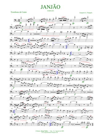 ? b 42
˙>
Í
‰œœœœ ˙>
Í
‰œœœœ
p
œ> œ> œ> œ> œ# œœœœœœ œ Œ
Í
˙>
‰
œn œœ. œ. ˙>
Í
? b
12
‰
œn œ œ. œ. œ œ>
p
œ> œ> œ
œœœœœœ œ≈
œ œ. œ. ˙ ˙ œ
Œ ∑ ‰. R
œœ. œ# .
? b
22 ˙ ˙ œ
Œ
2
˙ ˙ ˙ ˙#
f
œ œ
J
œ#
‰ Œ ‰.
R
œœ. œ# . j
œ ‰ Œ
? b ..
35 œ œ œ œ# . œ.
J
œ
‰ Œ
16
œ œ œ œ œ œ 3
œ œ œ .œ ˙ œ œ œ œ œ œ ˙ ˙
? b ..
61
œ œ œœ œ œ œ œ œ œ œ
œ œ
œ œ œ œ# œn œ œ œ œ
1
˙ œ
Œ
2
˙ œ
Œ
ƒ
.œ
>
j
œ .œ#
>
j
œ
? b ..
73
.œ> j
œ# .œ>
J
œ J
œ ‰ ‰ J
œ. œ. œ. œ. œ. œ. œ. œ. œ. œ# . œ.
œ. œ. j
œ ‰ J
œ>
‰ Œ œ
p ˙ ˙ œ œ œ œ
?
b
84
œ œ ˙ ˙ œ œ œ œ œ œ .œ>
J
œ .œ>
J
œ œ# œ œ œ œ œ ˙ ˙
J
œ
‰ Œ
?
b
96
∑
œ œ œ œ
ƒ
œ œ œ œ ˙
∑
œ œ œ œ œ œ œ# œ
˙
∑
œ œ œ# œ œ œ œ# œ
?
b ..
107 ˙ ˙ 1
œ œ œ œ œ œ œ œ œ œ œ œ
2
œ œ œ œ
J
œ ‰ Œ
ƒ
.œ>
J
œ .œ>
J
œ .œ>
J
œ.
?
b
118
œ. œ. œ# . œ. j
œ ‰ Œ Œ ‰ J
œ.
p
j
œ ‰ Œ
.œ>
J
œ .œ>
J
œ .œ>
J
œ œ. œ. œ. œ. j
œ ‰ Œ Œ ‰ J
œ
π
j
œ ‰ Œ
?
b
129 ˙
f
œ œ. œ.
œ. œ. œ. œ. œ. œ
Œ
˙ œ œ. œ.
œ. œ. œ. œ. œ. œ
Œ
2
œ. œ. œ. œ. œ. œ. œ# . œ. j
œ ‰ Œ
?
b
142
∑ œœœœœ. œ.
J
œ
‰ J
œ
‰
p
J
œ
‰J
œ
‰ ˙
J
œ
‰ Œ
3
œœœœœ.œ.
J
œ.
‰ J
œ.
‰
p
J
œ.
‰ J
œ.
‰
˙
f
J
œ
‰ Œ
3
? b
159 ˙ œ œ œ œ# œœœ
J
œ ‰ Œ
˙ œ œ œœœœœ j
œ ‰ Œ
˙ ˙ ˙ ˙ œœœœ. œ.
? b
172
œ.œ. œ# .œ œ œ# œœ
œœ J
œ ‰ Œ œœœœ.
œ.
J
œ ‰ Œ
œ œ œ
J
œ
‰Œ
f
∑
œ œ œ
J
œ
‰Œ
f
∑
˙
J
œ
‰ Œ ∑ Œ
œ
? b ..
185 ˙
p
œ œ œœ ˙ œ
œ ˙ œ œ œ œ ˙ œ œ .œ
J
œ œ œ ˙ œ
œ œœ ˙
?
b
198
œ œ# œn œ œ œ œ œ
Œ
f
œ œ œ œ œ œ œ œ œ œ ˙ œ œ œ œ œ œ œ œ œœ ˙
˙ œ œ œ œ
? b ..
211
J
œ ‰ Œ ∑
˙n ˙A 1
œ œ œ œ
J
œ ‰
œ 2
œ œ œ œ
J
œ ‰ Œ
ƒ
˙
J
œ
‰ Œ
2 œn> œb>
ƒ
œ> œ>
Œ
JANJÃODOBRADO
Joaquim A. NaégeleTrombone de Canto
©Edição: Jorge Nobre / Ipu - Ce. Agosto de 2009
www.jorgenobredosax.blogspot.com
 