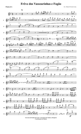 & bb
4
2 ..Œ ‰
%
∑ Œ
œ> œ> œ> œ œ œ œ> .œ
‰ ∑ Œ
œ> œ>
& bb
8
œ> œ œ œ œ> .œ>
‰
3
Œ
œ œ œ
œ œ œ œ œ œ œ
ﬁ*œ œ œ œ
& bb .. ..17
1
˙
2.
J
œ
‰
œ> œ
J
œ
‰ œ
œ œ œ œ
œ
œ œ
& bb
24
œ œ
œ œn .œ
‰
3
Œ œ œ œ œ
œ
& bb ..33
œ
œ
1.
J
œ ‰
œ> œ
J
œ ‰
2.
Ao 2 vezes &% ﬁ
J
œ ‰ Œ
ﬁ
J
œ ‰
œ> œ œ œ œ œ œ
& bb ..40
A
œ œ ‰ J
œ 3
œ œ œ œ ‰ J
œ
3
œ œ œ œ
‰ J
œ 3
œ œ œ œ
‰ J
œ 3
œ œ œ œ
‰ J
œ 3
œ œ œ œ
‰ J
œ
BCoda
œ œ œ œ œ œ
& bb ..47
1
œ œ œ œ œ œ
2.
J
œ
‰
œ>
J
œ
‰
œ ˙ œ œn ˙b
J
œ ‰
œ
& bb
54
œ œn œb œ ˙
J
œ
‰
œ œ œn œb œ ˙
& bb
61
œ œ> œ> œ>
J
œ> œ>
J
œ>
œ> œ>
˙
>
J
œ ‰
œ
˙
J
œ
‰
œn
& bb
68
˙b
J
œ
‰ œ J
œ
‰
œ J
œ
‰ œ
˙
J
œ
‰
œ J
œ
‰
œ
& bb
75
J
œ
‰ œ
˙ œ œ> œ> œ>
J
œ>
œ>
J
œ> œ> œ>
œ> œ>
& bb
81 Ao "A" & "B"
œ œ œ œ œ œ
B
J
œ
‰
œ>
J
œ
‰ Œ Œ œ œ œ ∑ Œ œ œ œ ∑
& bb
89 ‰
J
œ Œ ‰ j
œ Œ Œ œ œ œ ∑ ‰ j
œ Œ ‰ j
œ Œ Œ œn œ œ œ
& bb
96
œ œ>
œ> œ>
J
œ> œ>
J
œ œ œ œ œ>
J
œ
‰
œ
œ
œ
œ
œ
œ
J
œ
œ
‰ Œ Œ
œ
œ
n
n
œ
œ
œ
œ
& bb
103 J
œ
œ
b
b ‰ Œ Œ
œ
œ
œ
œ
œ
œ
J
œ
œ
‰
œ
œ
n
n
œ
œ
œ
œ
J
œ
œ
b
b ‰
œ
œ
œ
œ
œ
œ J
œ
œ
‰ Œ
& bb
108 Œ
œ
œ
œ
œ
œ
œ
J
œ
œ
‰
œ
œ
n
n
œ
œ
œ
œ
J
œ
œ
b
b ‰
œ
œ
œ
œ
œ
œ
J
œ
œ ‰ Œ ‰ J
œ> œ> œ>
J
œ>
œ>
J
œ
& bb
114
œ œ œ. œ>
Ao "A" & Coda
œ œ œ œ œ œ
Ao &% *
Coda
J
œ
‰ Œ
ƒ
*
J
œ
‰
œU
Frêvo dos Vassourinhas e Fogão
Arr.: Manoel Ferreira Lima
Governo do Estado do Ceará - Secretaria da Cultura e Desporto
Coordenação de Música
Flauta (C)
 