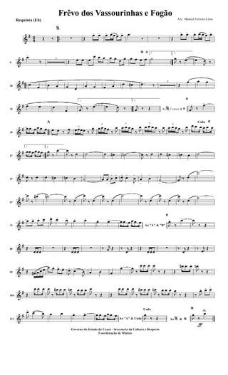 &
#
4
2 ..Œ ‰
%
∑ Œ
œ> œ> œ> œ œ œ œ> .œ
‰ ∑ Œ
œ> œ> œ> œ œ œ œ>
&
# ..9
.œ>
‰
3
Œ œ œ œ
œ œ œ œ œ œ œ
ﬁ*
œ œ œ œ
1
˙
2.
J
œ
‰ œ> œ
J
œ ‰
&
# ..20
œ œ œ œ œ œ
œ œ œ œ œ œ# .œ ‰
3
Œ
œ œ œ
&
# ..32
œ œ œ
œ
1.
j
œ ‰ œ> œ
J
œ ‰
2.
Ao 2 vezes &% ﬁ
j
œ ‰ Œ
ﬁ
j
œ ‰
œ>
&
# ..39
œ œ œ œ œ œ
A
œ œ ‰ J
œ 3
œœœœ ‰ J
œ
3
œ œ œœ
‰ J
œ
3
œ œ œ œ
‰ J
œ
3
œ œ œ œ
‰ J
œ
3
œ œ œ œ
‰ J
œ
BCoda
œ œ œ œ œ œ
&
# ..47
1
œœ œ œ œœ
2.
J
œ
‰
œ>
J
œ
‰ œ ˙ œ œ# ˙n
J
œ ‰ œ œ œ# œn œ ˙
&
#
57 J
œ ‰ œ œ œ# œn œ ˙ œ œ
>
œ
>
œ>
J
œ>
œ>
J
œ
>
œ
>
œ
>
˙
>
j
œ ‰ œ
˙
&
#
67
J
œ
‰
œ# ˙n
J
œ
‰ œ J
œ
‰ œ J
œ
‰ œ
˙
J
œ
‰ œ J
œ
‰ œ J
œ
‰ œ
˙
&
#
77
œ œ> œ> œ>
J
œ>
œ>
J
œ> œ> œ>
œ> œ>
Ao "A" & "B"
œ œ œ œ œ œ
B
J
œ
‰
œ>
J
œ
‰ Œ
&
#
85 Œ
œœœ
∑ Œ
œœœ
∑ ‰ j
œ Œ ‰ j
œ
Œ Œ
œœœ
∑ ‰ j
œ
Œ ‰ j
œ
Œ
&
#
95 Œ œ# œ œ œ œ œ> œ>
œ>
J
œ>
œ>
J
œ œ œ œ
œ>
J
œ
‰
œ œ œ
J
œ
‰ Œ Œ
œ# œ œ
J
œn
‰ Œ
&
#
104 Œ
œ œ œ
J
œ
‰
œ# œ œ
J
œn
‰
œ œ œ
J
œ
‰ Œ Œ
œ œ œ
J
œ
‰
œ# œ œ
J
œn
‰
œ œ œ
J
œ
‰ Œ ‰ J
œ> œ> œ>
&
#
113
J
œ>
œ>
J
œ œ œ œ. œ>
Ao "A" & Coda
œ œ œ œ œ œ
Ao &% *
Coda
J
œ
‰ Œ
ƒ
*
J
œ
‰
œU
Frêvo dos Vassourinhas e Fogão
Arr.: Manoel Ferreira Lima
Governo do Estado do Ceará - Secretaria da Cultura e Desporto
Coordenação de Música
Requinta (Eb)
 
