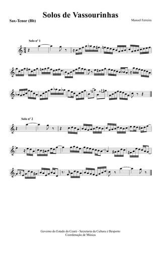 & 4
2 Œ
œ œ
J
œ
‰
Solo nº 1
≈ œ œ œ œ œb œ œ# œn œ œ œ œ œ œ œ œ œ œ œ œ œ œ œ
&
œœœœ œ# œœœ œn œ œ œœœœœ œœœœœ œ œœ
J
œ ‰ œ œ# œ œ œœœœœ œb œ ≈
œ œœœœœœ
& œb œœœœœœœ œœœœ œ œb œ œb œ œœœœœœ
œ R
œ# œ
œ
r
œ# œn
œœœœœœœœ J
œ ‰ Œ
& Œ
œ œ
J
œ
‰
Solo nº 2
Œ œ œ œ œ œ œ œ œ œ œ œ œ œ œ œ œ œ œ œ œ œ œ œ œ# œ œ
&
œ ≈ œ œ œ œ œ œ# œ œ œ œ œ œ œ œ œ œ œ œ œ œ œ œ œ œ# œ œ œ œ# œ œ œ œ œ œ
& œ ≈
œ œ œ œ œ# œ œœ œ œœ
œ
‰. r
œ œ œ œ œ œ œ œ œ œ œ œ œ
J
œ ‰
œ œ
J
œ
‰
Manoel Ferreira
Governo do Estado do Ceará - Secretaria da Cultura e Desporto
Coordenação de Música
Sax-Tenor (Bb)
Solos de Vassourinhas
 