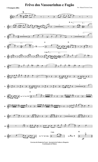 & 4
2 ..‰
œ
J
œ#
%
œ œ# œ œ .œ
‰ ∑ Œ
œ œ œ œ œ œ .œ
‰ ∑
& ..9 Œ
œ œ# œ œ# œ œ œ œ œ œ œ# œb œ œ œ
œ
>
Œ
2
ﬁ*
∑
1
Œ
œ œ#
2.
Œ
œ>
& ..19
œ
J
œ
‰
6
Œ œ œ œ
œ œ œ œ .œ ‰
3
1.
Œ
œ>
& .. ..35
œ
J
œ
‰
2.
Ao 2 vezes &% ﬁ‰
œ
J
œ#
ﬁ
Œ
œ> œ
œ œ œ œ œ
A
œ œ J
œ ‰ ‰
J
œ J
œ ‰
& ..42 ‰ J
œ J
œ
‰ ‰ J
œ J
œ
‰ ‰ J
œ J
œ
‰ ‰ J
œ J
œ
‰
BCoda
‰ J
œ œ œ
1
œœ œœœ œ
2.
J
œ ‰
œ>
J
œ
‰
œ ˙ œ œ#
&52
˙n
J
œ
‰
œ œ œ# œn œ ˙
J
œ
‰
œ œ œ# œn œ ˙
&61
œ œ> œ> œ>
J
œ>
œ>
J
œ> œ> œ>
˙>
J
œ ‰ Œ Œ œ. ≈ œ. œ. œ. Œ Œ œ. ≈ œ. œ. œ. Œ
&70 ‰ J
œ Œ ‰ J
œ Œ Œ œ. ≈ œ. œ. œ. Œ ‰ J
œ Œ ‰ J
œ Œ Œ œ.
≈ œ. œ. œ.
Œ
2
Œ
œ
&81 Ao "A" & "B"
œ
œ œ œ œ œ
B
J
œ ‰
œ>
J
œ
‰
œ œ œ œ
J
œ
‰ Œ Œ
œ# œ œ œ
J
œn
‰ Œ Œ
œ œ œ œ
&89 J
œ
‰
œ# œœœ
J
œn
‰ œœœœ J
œ
‰ Œ Œ
œœœœ
J
œ
‰
œ# œœœ
J
œn
‰ œœœœ
J
œ ‰ Œ ‰ J
œ> œ> œ>
J
œ>
œ>
J
œ œ œ
&99
œ œ>
J
œ ‰ Œ Œ œ œ œ
j
œ ‰ Œ Œ œ œ œ
j
œ ‰ Œ
2
Œ œ œ œ
j
œ ‰ Œ
&109 ∑ J
œn
‰ œ œ œ
J
œ ‰ œ œ œ œ œ> œ> œ>
J
œ> œ>
J
œ>
œ œ
&115
œ œ>
Ao "A" & Coda
œ œ œ œ œ œ Ao &% *
Coda
Œ
œ œ#
ƒ
*
Œ
œU
Frêvo dos Vassourinhas e Fogão
Arr.: Manoel Ferreira Lima
Governo do Estado do Ceará - Secretaria da Cultura e Desporto
Coordenação de Música
I Trompete (Bb)
 