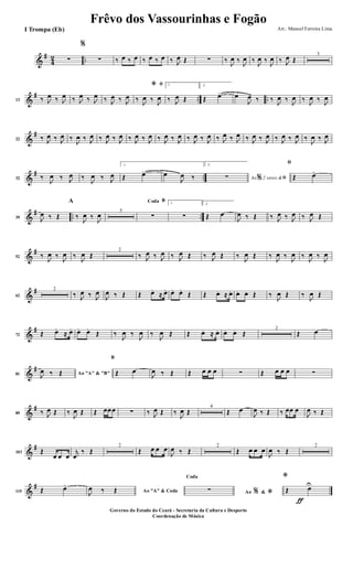 &
#
4
2 ..∑
%
∑ ‰ œ ‰ œ ‰ œ ‰ œ ‰ J
œ Œ ∑ ‰
J
œ ‰
J
œ ‰
J
œ ‰
J
œ ‰ J
œ Œ
3
&
# .. ..13 ‰ J
œ ‰ J
œ ‰ J
œ ‰ J
œ ‰ J
œ ‰ J
œ
ﬁ*
‰ J
œ ‰ J
œ
1.
‰ J
œ Œ
2.
Œ œ> œ
J
œ ‰ ‰ J
œ ‰ J
œ ‰ J
œ ‰ J
œ
&
#
22 ‰ J
œ ‰ J
œ ‰
J
œ ‰ J
œ ‰ J
œ ‰ J
œ ‰ J
œ ‰ J
œ ‰ J
œ ‰ J
œ ‰ J
œ ‰ J
œ ‰ J
œ ‰ J
œ ‰ J
œ ‰ J
œ ‰ J
œ ‰ J
œ ‰
J
œ ‰ J
œ
&
# ..32 ‰
J
œ ‰ J
œ ‰
J
œ ‰ J
œ
1.
Œ œ> œ
J
œ ‰
2.
Ao 2 vezes &% ﬁ∑
ﬁ
Œ œ>
&
# .. ..39 J
œ ‰ Œ
A
‰
J
œ ‰
J
œ 5
BCoda
∑
1
∑
2.
Œ œ
J
œ ‰ Œ ‰ J
œ ‰ J
œ ‰ J
œ Œ
&
#
52 ‰
J
œ ‰
J
œ ‰
J
œ Œ
2
‰ J
œ ‰ J
œ ‰ J
œ Œ ‰ J
œ Œ ‰
J
œ Œ ‰
J
œ ‰
J
œ ‰
J
œ ‰
J
œ
&
#
62
2
‰ J
œ ‰ J
œ
J
œ ‰ Œ Œ œ.
≈ œ. œ. œ.
Œ Œ œ. ≈ œ. œ. œ. Œ ‰
J
œ Œ ‰
J
œ Œ
&
#
72 Œ œ.
≈ œ. œ. œ.
Œ ‰
J
œ ‰
J
œ ‰
J
œ Œ Œ œ. ≈ œ. œ. œ. Œ
2
Œ œ
&
#
81 Ao "A" & "B"J
œ ‰ Œ
B
Œ œ
J
œ ‰ Œ Œ œ œ œ ∑ Œ œ œ œ ∑
&
#
89 ‰ J
œ Œ ‰
J
œ Œ Œ œœœ ∑ ‰ J
œ Œ ‰
J
œ Œ
4
Œ œ
J
œ ‰ Œ ‰ œœ œ
J
œ ‰ Œ
&
#
103 Œ
œ œ œ
j
œ
‰ Œ
2
Œ œ œ œ
J
œ ‰ Œ
2
Œ œ œ œ
J
œ ‰ Œ
2
&
#
115 Œ œ>
Ao "A" & CodaJ
œ ‰ Œ Ao &% *
Coda
∑
ƒ
*
Œ œU
Frêvo dos Vassourinhas e Fogão
Arr.: Manoel Ferreira Lima
Governo do Estado do Ceará - Secretaria da Cultura e Desporto
Coordenação de Música
I Trompa (Eb)
 