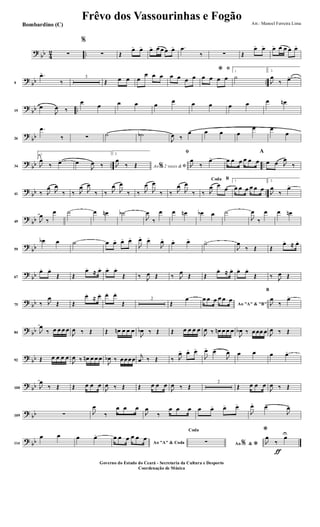 ?
bb 4
2 ..∑
%
∑ Œ
œ> œ> œ> œ œ œ œ> .œ
‰ ∑ Œ
œ> œ> œ> œ œ œ œ>
?
bb ..9
.œ>
‰
3
Œ œ œ œ
œ œ œ œ œ œ œ
ﬁ*
œ œ œ œ
1
˙
2.
J
œ
‰ œ>
?
bb ..19
œ
J
œ ‰
œ
œ œ œ œ
œ œ œ œ œ œ œn
?
bb26
.œ
‰ ∑ ˙ ˙b
J
œ ‰
œ œ œ œ
œ œ
œ
?
bb .. ..34
1.
J
œ
‰ œ> œ
J
œ ‰
2.
Ao 2 vezes &% ﬁJ
œ
‰ Œ
ﬁ
J
œ
‰
œ> œ œ œ œ œ œ
A
œ œ J
œ
‰
?
bb ..41 ‰ J
œ J
œ
‰ ‰ J
œ J
œ
‰ ‰ J
œ
J
œ
‰ ‰ J
œ
J
œ
‰ ‰ J
œ
J
œ
‰
BCoda
‰ J
œ œ
œ
1
œ œ œ œ œ œ
2.
J
œ
‰
œ>
?
bb49 J
œ
‰
œ ˙ œ œn ˙b
J
œ
‰
œ œ œn œb œ ˙
J
œ
‰
œ œ œn
?
bb59
œb œ ˙ œ œ> œ> œ>
J
œ>
œ>
J
œ>
œ> œ>
˙>
J
œ
‰ Œ Œ
œ. ≈ œ.
?
bb67
œ. œ.
Œ Œ
œ.
≈ œ. œ. œ.
Œ ‰ J
œ Œ ‰ J
œ
Œ Œ
œ. ≈ œ. œ. œ.
Œ ‰ J
œ Œ
? bb75 ‰ J
œ
Œ Œ
œ.
≈ œ. œ. œ.
Œ
2
Œ
œ
Ao "A" & "B"
œ œ œ œ œ œ
B
J
œ
‰
œ>
? bb84 J
œ
‰ œ œ œ œ
J
œ ‰ Œ Œ œn œ œ œ
J
œb ‰ Œ Œ œ œ œ œ
J
œ ‰ œn œ œ œ
J
œb ‰ œœœ œ J
œ ‰ Œ
? bb92 Œ œ œ œ œ
J
œ ‰ œn œ œ œ
J
œb ‰ œœœœ
j
œ ‰ Œ ‰ J
œ> œ> œ>
J
œ> œ>
J
œ œ œ œ œ>
? bb100 J
œ
‰ Œ Œ œ œ œ
J
œ ‰ Œ Œ œ œ œ
J
œ ‰ Œ
2
Œ œ œ œ
J
œ ‰ Œ
? bb109 ∑ J
œ
‰
œ œ œ
J
œ
‰
œ œ œ œ œ> œ> œ>
J
œ> œ>
J
œ>
? bb114
œ œ œ œ>
Ao "A" & Coda
œ œ œ œ œ œ
Ao &% *
Coda
∑
ƒ
*
J
œ
‰
œU
Frêvo dos Vassourinhas e Fogão Arr.: Manoel Ferreira Lima
Governo do Estado do Ceará - Secretaria da Cultura e Desporto
Coordenação de Música
Bombardino (C)
 