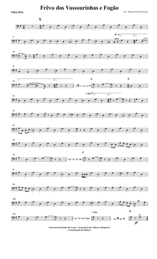 ? #
4
2 ..∑
%
œ œ œ œ œ œ
œ
œ
œ
œ
œ
œ
œ
œ
? # ..
9
œ œ œ œ œ œ œ œ œ œ œ œ œ œ
ﬁ*
œ œ œ
1
œ Œ
2.
œ œ>
? # ..
19
œ
J
œ ‰
œ œ œ œ œ œ œ œ œ
œ
œ œ œ œ
? #
27
œ œ œ œ œ œ œ œ œ œ œ
œ
œ
œ
? # .. ..
34
1.
œ œ>
œ
J
œ ‰
2.
Ao 2 vezes &% ﬁJ
œ ‰ Œ
ﬁ
J
œ ‰ œ>
J
œ ‰ Œ
A
œ œ
? # ..
41
œ œ œ œ
œ
œ œ œ
œ
œ
BCoda
œ œ
1
œ œ
2.
J
œ ‰ œ
J
œ ‰ Œ œ œ
? #
51
œ œ œ œ J
œ
‰ œ œ œ œn œ œ œ œ œ œ œ œ œ œ
œ
? #
61
œ
œ œ œ œ œ
œ
œ œ œ J
œ ‰ Œ œ œ œ œ
œ
œ
œ
œ
? #
70
œ
œ
œ
œ œ œ œ œ œ œ
œ œ œ œ œ
œ œ œ œ œ œ
? #
79
œ
œ œ œ
Ao "A" & "B"J
œ ‰ Œ
B
J
œ
‰ œ
J
œ ‰ Œ œ œ œ œ
? #
87
œ
œ
œ
œ œ œ œ œ œ œ œ œ œ œ œ œ œn œ œ
œ
? #
96
œ œ œ œ œ œ œ œ œ œ
J
œ ‰ Œ œ œ œ œ œ œ œ œ
? #
105
œ œ œ
œ œ œ œ œ œ œ œn œ œ
œ
œ>
œ> œ>
œ>
J
œ
œ
J
œ
? #
114
œ
œ œ œ>
Ao "A" & CodaJ
œ ‰ Œ Ao &% *
Coda
J
œ ‰ Œ
ƒ
*
J
œ ‰ œU
Frêvo dos Vassourinhas e Fogão Arr.: Manoel Ferreira Lima
Governo do Estado do Ceará - Secretaria da Cultura e Desporto
Coordenação de Música
Tuba (Eb)
 
