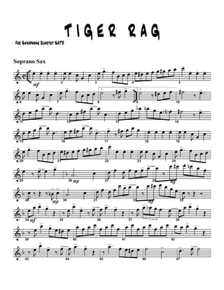 & C ..
F1
œ. œ. œ. œ.
2
J
œ œ
J
œ œ œ
3
J
œ .œ> œ œ œ œ
4
œ œ# œ œ œ œ# œ œ
5
œ.
œ. œ. œ.
& ..
6
J
œ œ
J
œ œ œ
7
J
œ .œ> œ œ œ œ
8
1.
˙ ‰ J
œ# œ>
9
2.
˙ ‰ œ# œ œ
10
˙# ‰ .œ>
&
11
œ œ œ œ>
J
œ .œ
12
œ œ œ# œ>
J
œ
.œ
13
œ œ œ œb œn œ œ œN
14
˙#
‰ .œ>
&
15
œ œ œ œ>
J
œ .œ
16
œ œ œ# œ>
J
œ .œ>
17
œ>
‰ J
œ# œ œ œ
18
œ. œ. œ. œ.
19
J
œ œ
J
œ œ œ
&
20
J
œ .œ> œ œ œ œ
21
œ œ# œ œ œ œ# œ œ
22
œ.
œ. œ. œ.
23
J
œ œ
J
œ œ œ
24
J
œ .œ> œ œ œ œ
& b
25
œ ‰ J
œ> œ œ>
P26
.˙ œ
27
J
œ œ
J
œ œ œ œ> œ>
28
œ
‰
F
œ œ# œ œn œ œ
& b
29
J
œ ‰ Œ ‰
PJ
œn
> œ>
30
.˙ œ
31
J
œ œ
J
œ œ œ œ> œ>
32
œ
‰
F
œ œ# œ œ œ œ
33
J
œ ‰ Œ Ó
& b
34 F
œ œ œ> œ>
Œ
35
‰ J
œ œ>
œ>
‰ J
œ>
36
J
œ .œ> œ>
Œ
37
‰ J
œ
3
œ> œb œ .œ
J
œ
38
œ œ œ> œ>
Œ
& b
39
‰ J
œ œ> œ> œ œ# œ
40
œ œ œ œ œ œ œ œ
41
œ œ œ œ œ œ œ œ
42
œ œ œ> œ>
Œ
& b
43
‰ J
œ œ>
œ>
‰ J
œ>
44
J
œ .œ> œ>
Œ
45
‰
.œ> œ œ œ# œ
46
˙ ˙>
47
.œ>
J
œ> ˙
T I G E R R A GFor Saxophone Quartet SATB
Soprano Sax
 