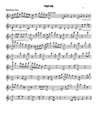 & b
103
œ œ œ œ œ œ œ œb
104
œ œ œ œ œ œ
105
End Solo
w
106
œ# Œ œ Œ
107
œN Œ œ Œ
& b
108
œ Œ œ Œ
109
œ
Œ
œ
Œ
110
œ Œ
œ
Œ
111
œ œ œ œ 112
˙
P
J
œ œ
J
œ#
& b
113
œ œ œ# œ œ œ
f114
œ ‰ J
œ J
œ œ
J
œ
115
œ œ œ
J
œ œ>
J
œ
116
œ> ˙> œ
œ>
117
J
œ
‰ Œ ‰
.œ>
& b
118
œ œ œ
J
œ œ
J
œ
119
J
œ .œ œn œ œ œ
120
œ œn œ œ œ œ œ
121
˙
‰
œ>
J
œ
122
œn>
Œ
.œ
J
œ>
& b
123
˙
‰
œ>
J
œ
124
œn>
Œ
.œ
J
œ>
125
˙
‰
œ>
J
œ
126
œn>
Œ
.œ
J
œ
127
œn>
Œ
œ œ œ
& b
128
J
œ>
.œ> œ œn œ œ>
129
œ œ> œ œ œ œ
130
˙ ˙
131
˙ .œ J
œ
132
˙ ˙
& b
133
˙ .œ j
œ 134
˙
˙b
135
˙ .œ
J
œ
136
˙ œ œ œ
137
œ œ œ œ œ
138
œ ˙ œ œ
& b
139
œ œ œ œ œ#
140
œN ˙ œ# œn
141
œ
.˙ 142
œ œ œ ˙
143
J
œ .œ
J
œ .œ
& b
144
.œ
J
œb .œ
J
œ
145
.œ
J
œb .œ
J
œ
146
J
œ ‰ Œ Ó
147œ>
œ œ>
œ>
Œ
TIGER RAG
Baritone Sax
3
 