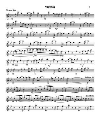 & b
43
‰ J
œ œ> œ>
‰ J
œ>
44
J
œ .œ> œ>
Œ
45
‰
.œ> œ œ# œn œ
46
˙ ˙#>
47
.œ>
J
œb> ˙
& b bb
48
J
œ .œ>
œ œ œb œ
49
œb Œ Ó
50
Œ
P
œ
J
œ .œ
51
.œ J
œ ˙
52
Œ œ
J
œ .œ
& bb
53
.œ J
œ ˙
54
Œ œ
J
œ .œ
55
.œ J
œ ˙
56
Œ œ
J
œ .œ
57
.œ J
œ ˙
58
Œ œ
J
œ .œ
& bb
59
.œ J
œ ˙
60
Œ œ
J
œ .œ
61
.œ J
œ ˙
62
Œ œ
J
œ .œ
63
.œ J
œ ˙
& bb
64
œ œ# œ œ# œ œ œn
f
œ
65
œ# œn œn œb œ œb œ œ#
66 p
œ Œ œ Œ
67
œ ‰ J
œ œ œ œ
& bb
68 P
œ.
Œ œ.
Œ
69
œ.
‰ J
œ œ œ œ.
70 F
œb .
Œ
œ.
Œ
71
œb .
‰ J
œ œ œ œ.
72
f
œ.
Œ
œ.
Œ
& bb
73
œ.
‰ J
œ œ œ. œ
74
œ œ œ ˙
75
Œ
œ œ œ œ œ.
76
œ œ œ ˙
& bb
77
Œ
œ œn œ œb œn .
78
œ œ œ ˙
79
Œ
œ# œ œ œ œ.
80
œ. .˙
81
.˙ Solo ad lib
f
œ
>
& bb
82
œ œ œ .œ
>
‰
83
œ œ œ œ œ œ œ œ 84
.œ J
œ ˙
85
œ ‰ œ œ>
œ œ œ
& bb
86
œ
œ œ œ# œ œ œ œ 87
œ œn œb œ œ œ œ œ 88
œ
œ œ œ œ œ œ œ
89
œ œ# œ œ
End Solo
J
œ ‰ Œ
& bb
90
Ó ‰
p
J
œ œ
91
œ>
‰
œ>
‰ Œ
92
Ó ‰ J
œ œ
93
œ>
‰
œ>
‰ Œ
94
Ó ‰ J
œ œ
TIGER RAG
Tenor Sax
2
 