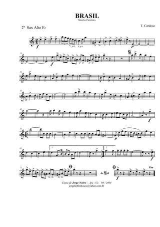 & 4
2 œ>
f
œ> œ> œ>
3
œ œ œ
3
œœœ
3
œ J
œ œ
œ#
>
œ
>
œ
> œ> œ> œ#>
J
œ>
‰ œ
p
˙ ˙
&
11
˙ ˙ .œ J
œ
f
œ>
œ> œ>
œ#> œ>
œ#
>
œ
>
œ
>
œ#
>
œ
>
œ> œ> J
œ.
‰ Œ ∑
%
J
œ œ>
J
œ œ œ
&
21
J
œ œ>
J
œ œ œ j
œ œ>
J
œ œ œ ˙ ˙
J
œ œ>
J
œ œ œ
j
œ# œ
> j
œ
œ œ
&
31
J
œ œ>
J
œ œ œ œ œ ˙ ˙ J
œ œ>
J
œ œ œ
J
œ œ>
J
œ œ œ j
œ œ#>
J
œ œ œ
&
41 ˙ œ
Œ J
œ œ
J
œ œ œ
J
œ œ
J
œ œ œ
J
œ œ J
œ œ œ œ œ ˙
j
œ ‰
œ>
f
& ..
51 ˙ œ
œ œ œ ˙ œ œ œ œ œ œ œ œ œ ˙#
j
œ
p
J
œ œ œ œ œ œ# œ œ œ
& ..
61
œ œ œ œ
1
œ .œ œ œ œ œ œ ˙
J
œ ‰
œ> 2
.œ
J
œ œ. œ. œ. œ.
˙
J
œ ‰ ‰ J
œ>
f
&
71
œ>
œ> œ>
œ#> œ>
œ#
>
œ
>
œ
>
ﬁ
œ#
>
œ
>
œ> œ> J
œ.
‰ Œ Ao &%∑
ﬁ
J
œ>
f
‰ Œ J
œ>
‰ J
œ>
‰
Fim
J
œ>
‰ Œ
Cópia de Jorge Nobre - Ipu - Ce. 08 / 2004
jorgenobredosax@yahoo.com.br
BRASIL
T. Cardoso
2º Sax Alto Eb
Marcha Patriótica
 