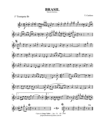 & b 4
2 œ>
f
œ#> œ> œ#>
3
œœœ
3
œœœ
3
œ
j
œ œ œ#> œ> œ> œ> œ> œ#>
J
œ>
‰ ‰ J
œ# œ œ
œ#
& b
10
œ œ
œ# œ œ œ
œ# .œ J
œ# .œ# j
œ
f
œ> œ> œ>
œ#> œ>
œ#> œ> œ> œ#> œ> œ>
œ
>
J
œ.
‰ Œ ∑
& b
19 %
J
œ
P
œ>
J
œ œ œ j
œ œ> j
œ œ œ j
œ œ
>
j
œ œ œ ˙ ˙ J
œ œ>
J
œ
& b
28
œ œ
J
œ# œ>
J
œ œ œ j
œ œ
>
j
œ œ œ œ œ ˙ ˙ J
œ œ>
J
œ œ œ
& b
37
j
œ œ> j
œ œ œ j
œ œ#
>
j
œ œ œ ˙ œ Œ J
œ œ
J
œ œ œ j
œ œ j
œ
& b ..
46
œ œ j
œ œ
j
œ œ œ œ œ ˙
j
œ
‰ œ>
f
˙ œ
œ œ œ ˙ œ œ#
& b
55
œ œ œ œ œ œ œ ˙
j
œ
p
j
œ œ œ œ œ œ# œ œ œ œ œ œ œ
& b ..
63 1
œ .œ œ œ œ œ œ ˙
J
œ
‰ œ>
2
.œ
J
œ œ. œ. œ. œ. ˙
J
œ ‰ ‰ j
œ
>f
œ> œ> œ>
œ#> œ>
œ#> œ> œ>
& b
73 ﬁ
œ#> œ> œ>
œ
>
J
œ.
‰ Œ Ao &%∑
ﬁ
J
œ>
f
‰ Œ J
œ>
‰ J
œ>
‰
Fim
J
œ>
‰ Œ
Cópia de Jorge Nobre - Ipu - Ce. 08 / 2004
jorgenobredosax@yahoo.com.br
BRASIL
T. Cardoso
1º Trompete Bb
Marcha Patriótica
 