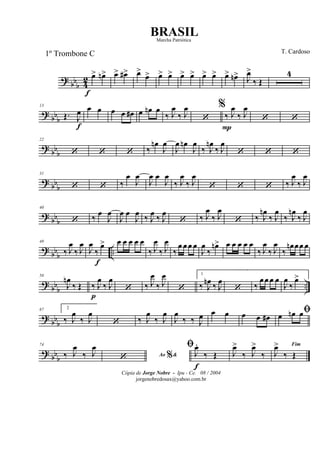 ?
bbb 4
2 œ>
f
œn> œ> œ#> œ>
œ> œ> œ> œ> œ> œ> œ> œ> œn> J
œ>
‰ Œ
4
?
bbb
13
Œ. J
œ
f
œ œ œ œ œ# œ œn œ
‰ J
œ
‰ J
œ
‘
%
‰
P
J
œ
‰ J
œ
‘ ‘
? bbb
22
‘ ‘ ‘ ‰
œn
J
œ
J
œ œn
J
œ
‰ J
œn
‰ J
œ
‘ ‘ ‘
? bb
b
31
‘ ‘ ‰
œ
J
œ
J
œ œ
J
œ
‰ J
œ
‰ J
œ
‘ ‘ ‘ ‰ J
œ
‰ J
œ
? bb
b
40
‘ ‰ œ
J
œ
J
œ œ
J
œ ‰ J
œ ‰ J
œ
‘ ‰ J
œ
‰ J
œ
‘ ‰ J
œn
‰ J
œ
‰ J
œn
‰ J
œ
?
bbb ..
49
‰ J
œ
‰ J
œ
J
œ
‰
f
œ> œ œ œ œ œ
‰ J
œ
‰ J
œ
‰
œ œœ œ
J
œ
‰
œn> œ œ œ œ œ
‰ J
œ
‰ J
œ
‰
œn œœ œ
? bb
b
..
58
J
œn
‰ Œ ‰
p
J
œ
‰ J
œ
‘ ‰ J
œ
‰ J
œ
‘
1
‰ J
œn ‰ J
œ
‘ ‰
œœ œ œ
J
œ
‰
œ>
?
bbb
67 2
‰ J
œ
‰ J
œ
‘ ‰ J
œ
‰ J
œ
J
œ
‰ ‰ J
œ œ œ œ œ œ#
ﬁœ œn œ
? bb
b
74
‰ J
œ
‰ J
œ
Ao &%‘
ﬁ
J
œ.
f
‰ Œ J
œ>
‰ J
œ>
‰
Fim
J
œ>
‰ Œ
Cópia de Jorge Nobre - Ipu - Ce. 08 / 2004
jorgenobredosax@yahoo.com.br
BRASIL
T. Cardoso1º Trombone C
Marcha Patriótica
 
