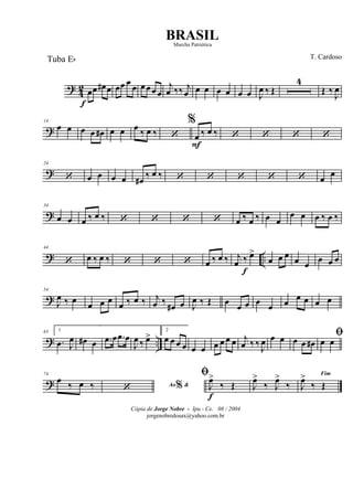 ?
4
2
f
œœ œ# œ œœ œ œ œ œ œ œ
j
œ ‰‰ j
œ œ œ œ œ œ œ J
œ ‰ Œ
4
Œ ‰ J
œ
?
14
œ œ œ œ œ# œ œ œ ‰ œ ‰ ‘
%
œ
F
‰ œ ‰ ‘ ‘ ‘ ‘
?
24
‘ œ œ œ œ œ#
‰ œ ‰ ‘ ‘ ‘ ‘ ‘ œ œ
?
34
œ œ œ ‰ œ ‰ ‘ ‘ ‘ ‘ œ ‰ œ ‰ œ œ
œ œ œ ‰ œ ‰
? ..
44
‘ œ ‰ œ ‰ ‘ ‘ ‘ œ ‰ œ ‰ j
œ ‰
f
œ>
œ œ œ
œ œ œ œ œ
?
54
J
œ ‰ œ œ œ œ œ ‰ œ ‰ j
œ ‰ œ# œ J
œ ‰ Œ œ œ œ œ œ œ œ œ œ œ
? ..
63 1
.œ J
œ œ# œ .œ œ .œ œ
J
œ ‰ œ>
2
œ œ œ œ œ œ œ œ œ œ j
œ ‰ ‰ J
œ œ œ œ œ œ#
ﬁœ œ
?
74
œ
‰ œ ‰ Ao &%‘
ﬁ
J
œ>
f
‰ Œ J
œ>
‰ J
œ>
‰
Fim
J
œ>
‰ Œ
Cópia de Jorge Nobre - Ipu - Ce. 08 / 2004
jorgenobredosax@yahoo.com.br
BRASIL
T. CardosoTuba Eb
Marcha Patriótica
 