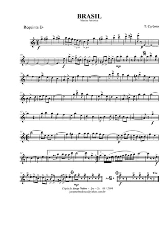 & 4
2 œ>
f
œ#> œ> œ#>
3
œ œ œ
3
œ œ œ
3
œ J
œ œ œ#> œ> œ> œ> œ> œ#>
J
œ>
‰ œp ˙
&
10
˙ ˙ ˙ .œ J
œ
f
œ>
œ> œ>
œ#> œ>
œ#
>
œ
>
œ
>
œ#
>
œ
>
œ> œ> œ
P
œ.
‰ J
œ.
‰ J
œ.
‰ J
œ.%
J
œ œ>
J
œ
&
20
œ œ
J
œ œ>
J
œ œ œ j
œ œ>
J
œ œ œ ˙ ˙ J
œ œ>
J
œ œ œ
J
œ# œ>
J
œ œ œ
&
31
J
œ œ>
J
œ œ œ œ œ ˙ ˙ J
œ œ>
J
œ œ œ
J
œ œ>
J
œ œ œ j
œ œ#>
J
œ œ œ ˙
&
42 œ
Œ J
œ œ
J
œ œ œ
J
œ œ
J
œ œ œ
J
œ œ J
œ œ œ œ œ ˙
j
œ ‰
œ>
f
& ..
51 ˙ œ
œ œ œ ˙ œ œ# œ œ œ œ œ œ œ ˙
J
œ
p
J
œ œ œ œ œ œ# œ œ œ
& ..
61
œ œ œ œ
1
œ .œ œ œ œ œ œ ˙
J
œ
‰
œ> 2
œ œœœœ œœœœ œ œ œ œ ˙
J
œ
‰ ‰ J
œ>
f
&
71 œ>
œ> œ>
œ#> œ>
œ#
>
œ
>
œ
>
ﬁ
œ#
>
œ
>
œ> œ> œ
P
œ.
‰ J
œ.
Ao &%‰ J
œ.
‰ J
œ. ﬁ
J
œ>
f
‰ Œ J
œ>
‰ J
œ>
‰
Fim
J
œ>
‰ Œ
Cópia de Jorge Nobre - Ipu - Ce. 08 / 2004
jorgenobredosax@yahoo.com.br
BRASIL
T. CardosoRequinta Eb
Marcha Patriótica
 