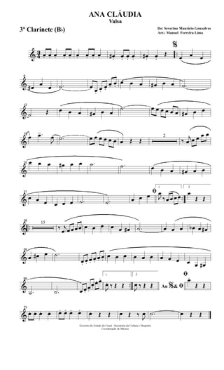 & 43 ..œ. œ. œ. œ. œ. œ. œ. œ. œ. œ# . œ. œ. œ. œ# . œ.
Œ
%
œ œ œ
&
6
œ# œ œ .˙ œ œ.
œ.
œ.
œ. œ.
œ œ œ œ# œ œ .˙
&
12
˙ Œ œ œ œ œ# œ œ
.˙ œ œ œ œ œ œ œ# œ œ
&
18
œ .œ
J
œ .˙ œ œ œ œ œ œ œ Œ Œ
2
‰ j
œ œ œ œ œ
&
25 œ œ œ œ# œ œ .˙ .˙ œ œ œ œ# œ œ
& ..
31
œ œ œ œ œ œ .˙ .˙
ﬁ
œ œ œ
1
J
œ
‰ œ œ œ œ
2
œ
Œ Œ
& ..
38
15
‰ j
œ œ œ œ œ œ œ œ œ œ œ# .˙ œ œ œ œb œ œ#
&
59
œ œ# œ .˙
œ. œ. œ. œ.
œ. œ.
œ œ œ œ œ œ œ œ œ œ œ œ#
& ..
66
.˙ .˙ œ œ.
œ.
œ.
œ. œ. 1
J
œ. ‰ Œ Œ
2
Ao &% ﬁJ
œ ‰ Œ Œ
ﬁœ.
Œ Œ
&
73
œ. œ. œ. œ. œ. œ. œ. œ. œ. Œ Œ œ Œ ‰ J
œ .˙ œ Œ Œ
Governo do Estado do Ceará - Secretaria da Cultura e Desporto
Coordenação de Música
De: Severino Mauricio Gonsalves
Arr.: Manoel Ferreira Lima
ANA CLÁUDIA
Valsa
3º Clarinete (Bb)
 